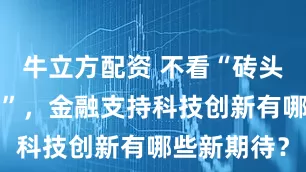 牛立方配资 不看“砖头”看“专利”，金融支持科技创新有哪些新期待？