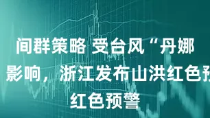 间群策略 受台风“丹娜丝”影响，浙江发布山洪红色预警