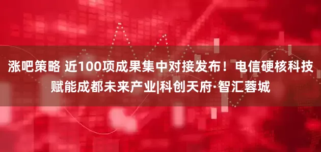 涨吧策略 近100项成果集中对接发布！电信硬核科技赋能成都未来产业|科创天府·智汇蓉城