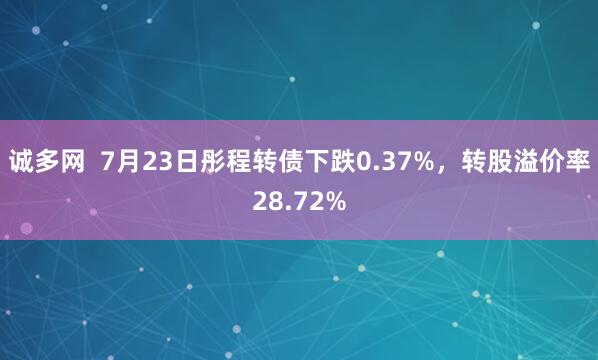 诚多网  7月23日彤程转债下跌0.37%，转股溢价率28.72%