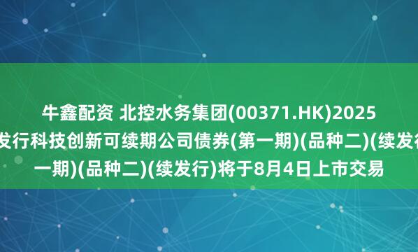 牛鑫配资 北控水务集团(00371.HK)2025年面向专业投资者公开发行科技创新可续期公司债券(第一期)(品种二)(续发行)将于8月4日上市交易