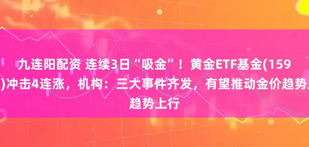 九连阳配资 连续3日“吸金”！黄金ETF基金(159937)冲击4连涨，机构：三大事件齐发，有望推动金价趋势上行