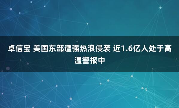 卓信宝 美国东部遭强热浪侵袭 近1.6亿人处于高温警报中
