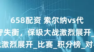 658配资 索尔纳vs代格福什：攻守失衡，保级大战激烈展开_比赛_积分榜_对手