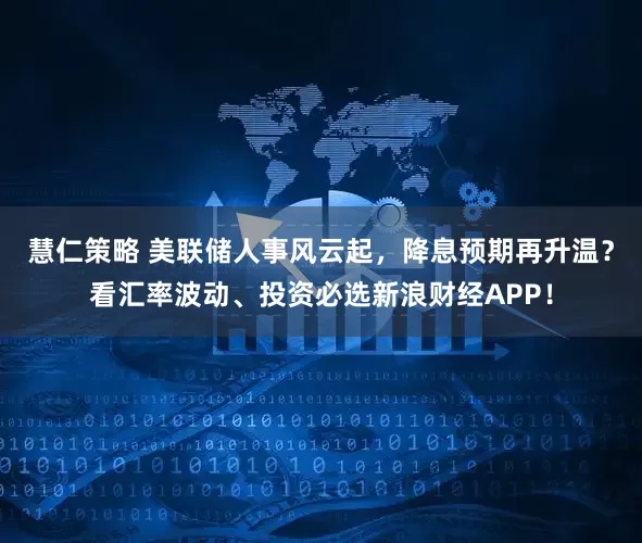 慧仁策略 美联储人事风云起，降息预期再升温？看汇率波动、投资必选新浪财经APP！