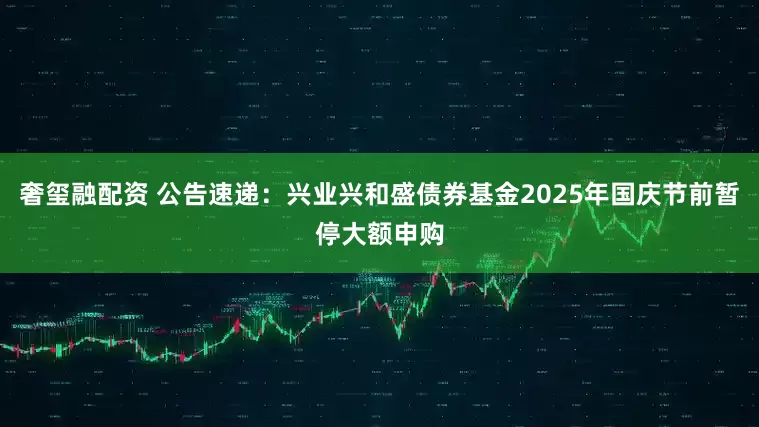 奢玺融配资 公告速递：兴业兴和盛债券基金2025年国庆节前暂停大额申购