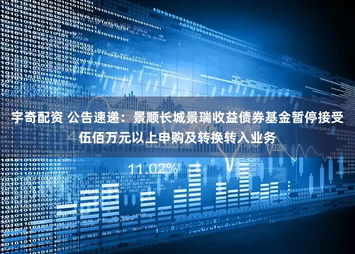 宇奇配资 公告速递：景顺长城景瑞收益债券基金暂停接受伍佰万元以上申购及转换转入业务