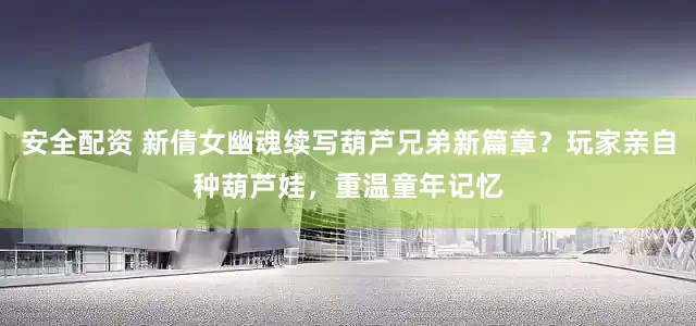 安全配资 新倩女幽魂续写葫芦兄弟新篇章？玩家亲自种葫芦娃，重温童年记忆