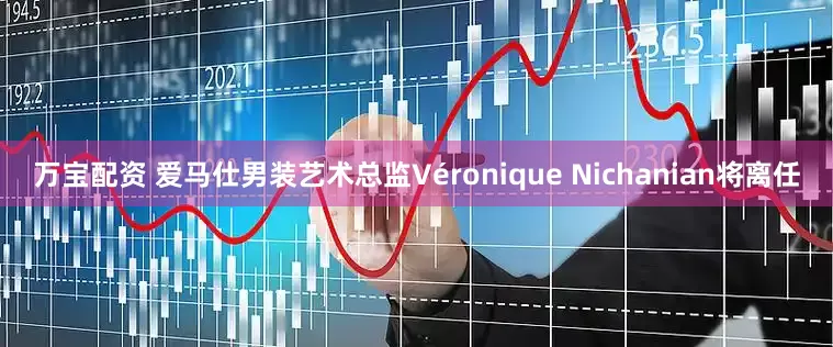 万宝配资 爱马仕男装艺术总监Véronique Nichanian将离任