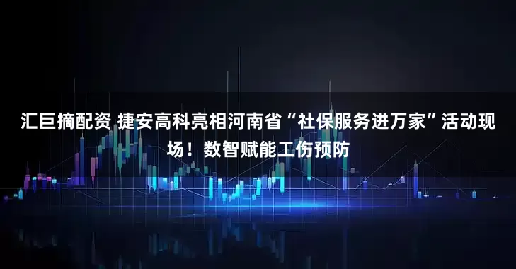 汇巨摘配资 捷安高科亮相河南省“社保服务进万家”活动现场！数智赋能工伤预防