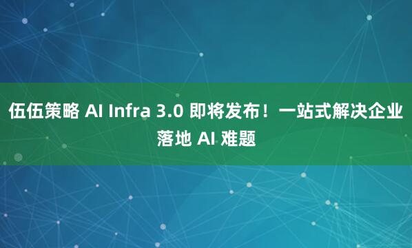 伍伍策略 AI Infra 3.0 即将发布！一站式解决企业落地 AI 难题
