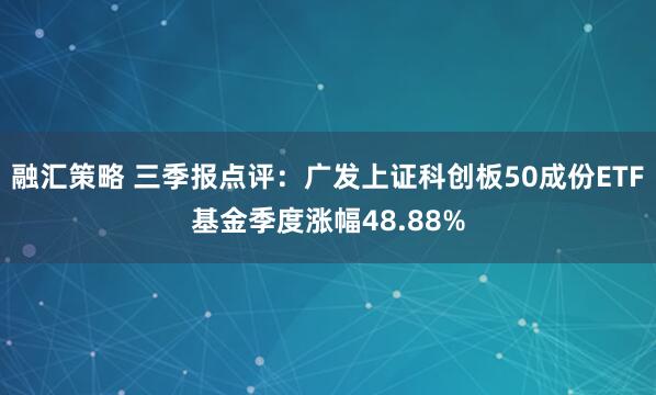 融汇策略 三季报点评：广发上证科创板50成份ETF基金季度涨幅48.88%