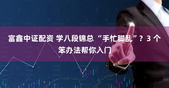 富鑫中证配资 学八段锦总 “手忙脚乱”？3 个笨办法帮你入门