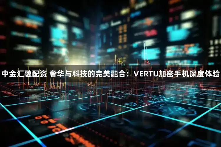 中金汇融配资 奢华与科技的完美融合：VERTU加密手机深度体验
