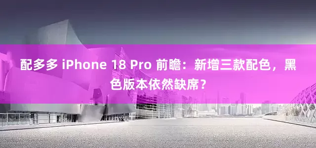 配多多 iPhone 18 Pro 前瞻：新增三款配色，黑色版本依然缺席？