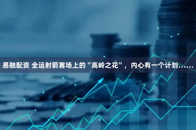 易融配资 全运射箭赛场上的“高岭之花”，内心有一个计划……