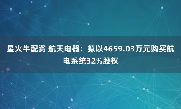星火牛配资 航天电器：拟以4659.03万元购买航电系统32%股权