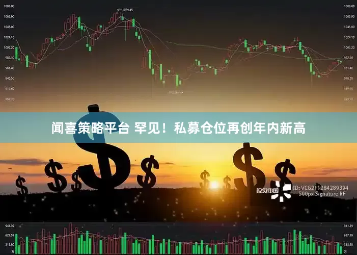 闻喜策略平台 罕见！私募仓位再创年内新高