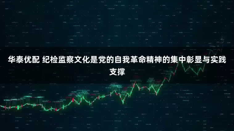 华泰优配 纪检监察文化是党的自我革命精神的集中彰显与实践支撑