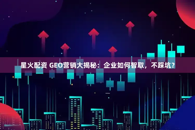 星火配资 GEO营销大揭秘：企业如何智取，不踩坑？