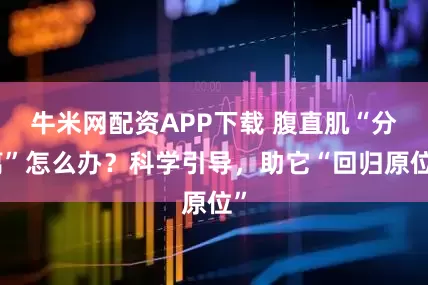 牛米网配资APP下载 腹直肌“分离”怎么办？科学引导，助它“回归原位”