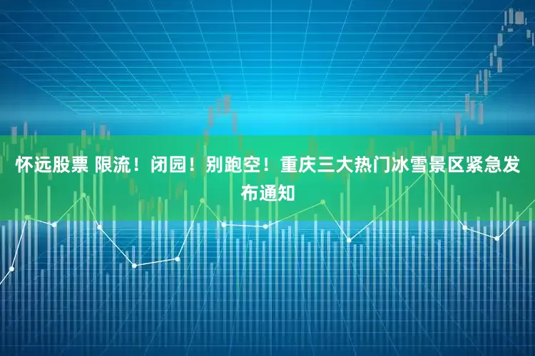 怀远股票 限流！闭园！别跑空！重庆三大热门冰雪景区紧急发布通知