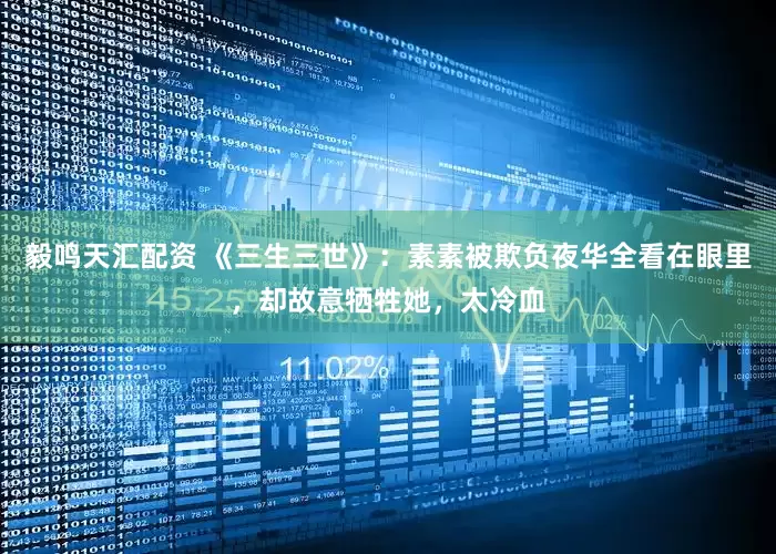 毅鸣天汇配资 《三生三世》：素素被欺负夜华全看在眼里，却故意牺牲她，太冷血