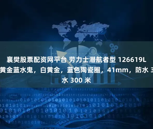 襄樊股票配资网平台 劳力士潜航者型 126619LB：白黄金蓝水鬼，白黄金，蓝色陶瓷圈，41mm，防水 300 米