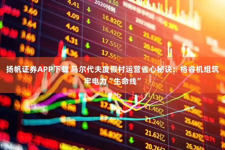 扬帆证券APP下载 马尔代夫度假村运营省心秘诀：格睿机组筑牢电力“生命线”