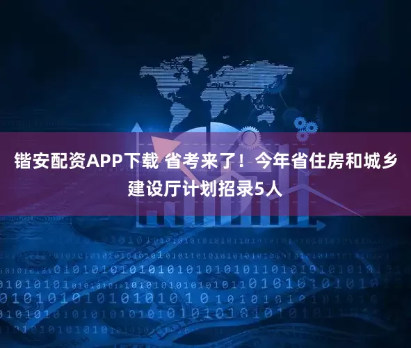 锴安配资APP下载 省考来了！今年省住房和城乡建设厅计划招录5人