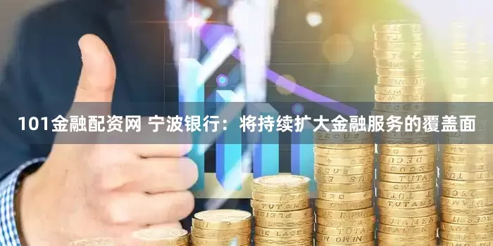 101金融配资网 宁波银行：将持续扩大金融服务的覆盖面