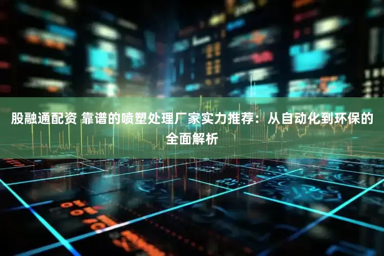 股融通配资 靠谱的喷塑处理厂家实力推荐：从自动化到环保的全面解析