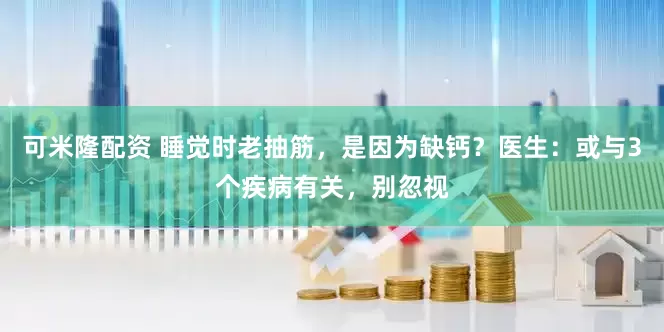 可米隆配资 睡觉时老抽筋，是因为缺钙？医生：或与3个疾病有关，别忽视